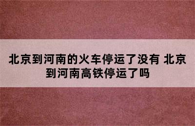 北京到河南的火车停运了没有 北京到河南高铁停运了吗